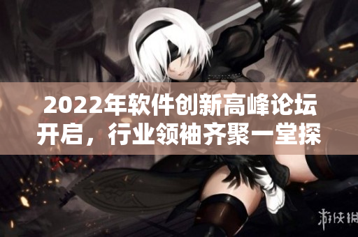 2022年軟件創(chuàng)新高峰論壇開啟，行業(yè)領(lǐng)袖齊聚一堂探討新技術(shù)與趨勢