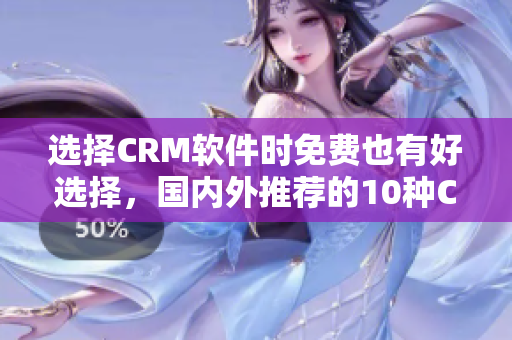 選擇CRM軟件時免費也有好選擇，國內(nèi)外推薦的10種CRM軟件