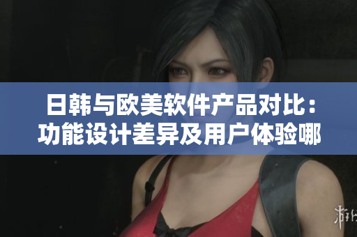 日韓與歐美軟件產(chǎn)品對比：功能設計差異及用戶體驗哪家更勝一籌