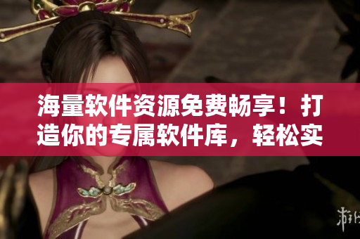 海量軟件資源免費(fèi)暢享！打造你的專屬軟件庫，輕松實現(xiàn)高效工作！