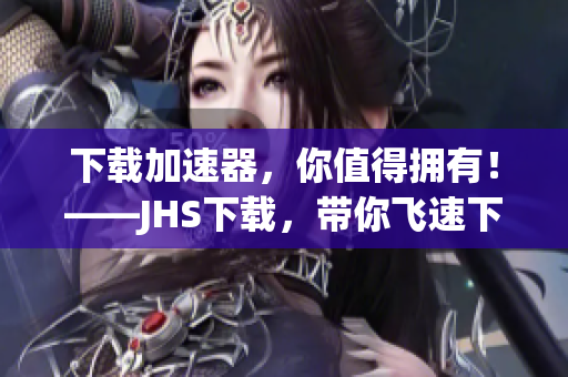 下載加速器，你值得擁有！——JHS下載，帶你飛速下載
