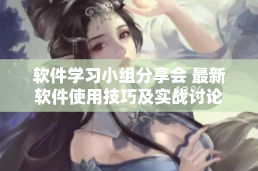 軟件學(xué)習(xí)小組分享會 最新軟件使用技巧及實戰(zhàn)討論