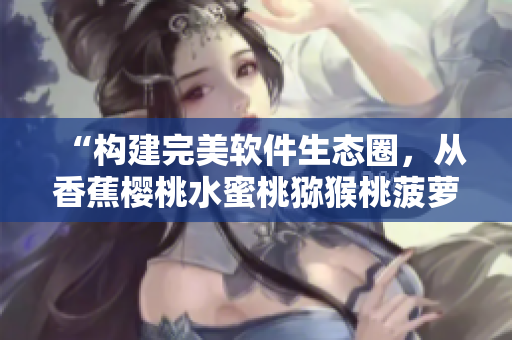 “構(gòu)建完美軟件生態(tài)圈，從香蕉櫻桃水蜜桃獼猴桃菠蘿中獲取靈感！”
