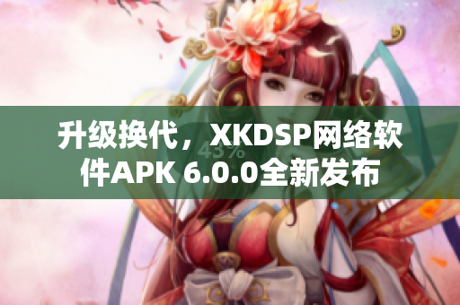 升級換代，XKDSP網(wǎng)絡軟件APK 6.0.0全新發(fā)布