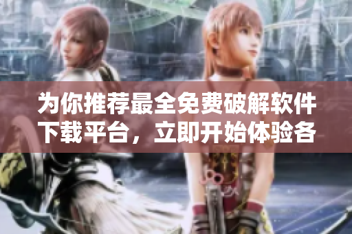 為你推薦最全免費破解軟件下載平臺，立即開始體驗各類優(yōu)質(zhì)軟件