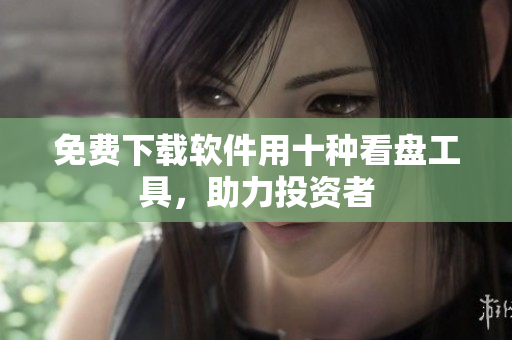 免費(fèi)下載軟件用十種看盤工具，助力投資者
