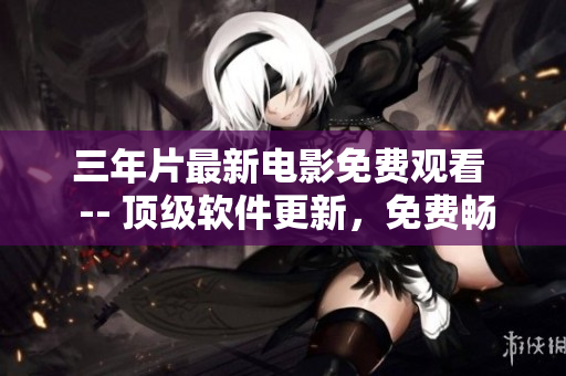 三年片最新電影免費觀看  -- 頂級軟件更新，免費暢享最新電影利器