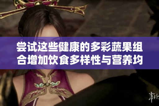 嘗試這些健康的多彩蔬果組合增加飲食多樣性與營(yíng)養(yǎng)均衡