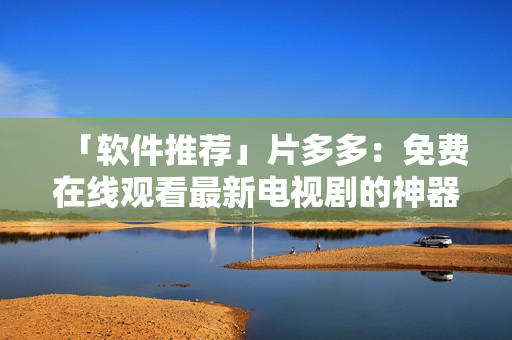 「軟件推薦」片多多：免費(fèi)在線觀看最新電視劇的神器！