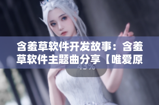 含羞草軟件開(kāi)發(fā)故事：含羞草軟件主題曲分享【唯愛(ài)原創(chuàng)】