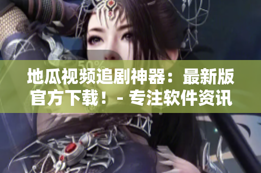 地瓜視頻追劇神器：最新版官方下載！- 專注軟件資訊編輯