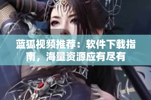 藍狐視頻推薦：軟件下載指南，海量資源應有盡有