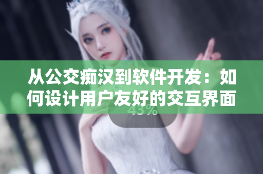 從公交癡漢到軟件開(kāi)發(fā)：如何設(shè)計(jì)用戶友好的交互界面