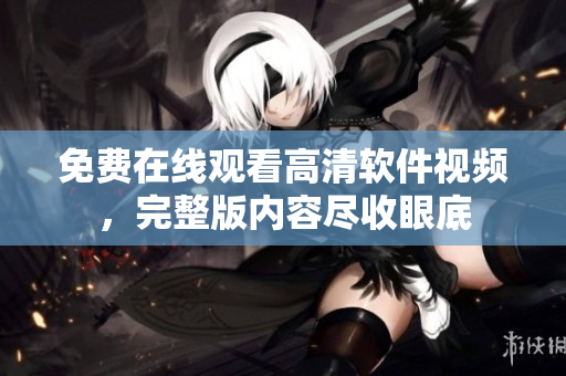 免費在線觀看高清軟件視頻，完整版內(nèi)容盡收眼底