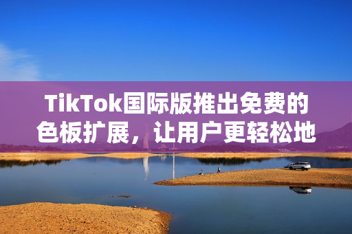 TikTok國際版推出免費(fèi)的色板擴(kuò)展，讓用戶更輕松地定制個(gè)性化視頻