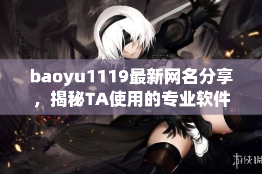 baoyu1119最新網(wǎng)名分享，揭秘TA使用的專業(yè)軟件！