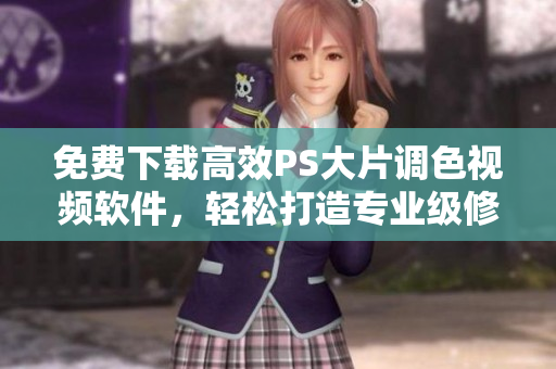 免費下載高效PS大片調(diào)色視頻軟件，輕松打造專業(yè)級修圖技能！