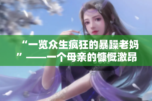 “一覽眾生瘋狂的暴躁老媽”——一個(gè)母親的慷慨激昂，引發(fā)強(qiáng)烈共鳴