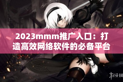 2023mmm推廣入口：打造高效網(wǎng)絡(luò)軟件的必備平臺
