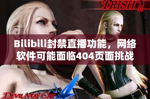 Bilibili封禁直播功能，網(wǎng)絡(luò)軟件可能面臨404頁(yè)面挑戰(zhàn)