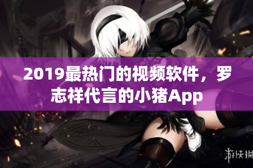 2019最熱門的視頻軟件，羅志祥代言的小豬App