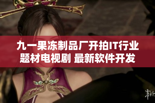 九一果凍制品廠開拍IT行業(yè)題材電視劇 最新軟件開發(fā)劇情熱播