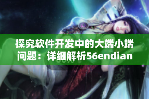 探究軟件開發(fā)中的大端小端問題：詳細(xì)解析56endian49