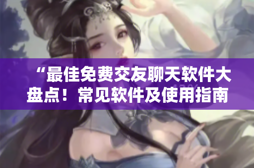 “最佳免費(fèi)交友聊天軟件大盤點(diǎn)！常見軟件及使用指南”