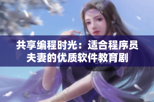 共享編程時光：適合程序員夫妻的優(yōu)質軟件教育劇