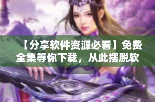 【分享軟件資源必看】免費(fèi)全集等你下載，從此擺脫軟件難題