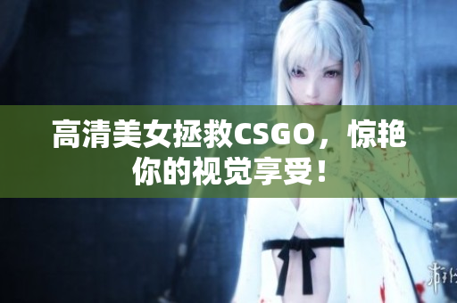 高清美女拯救CSGO，驚艷你的視覺享受！