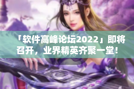 「軟件高峰論壇2022」即將召開，業(yè)界精英齊聚一堂！