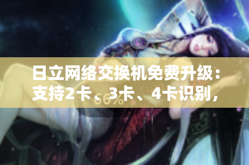 日立網(wǎng)絡交換機免費升級：支持2卡、3卡、4卡識別，體驗精品網(wǎng)絡軟件