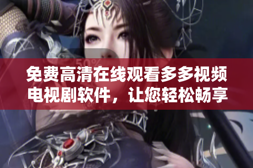 免費高清在線觀看多多視頻電視劇軟件，讓您輕松暢享視聽盛宴