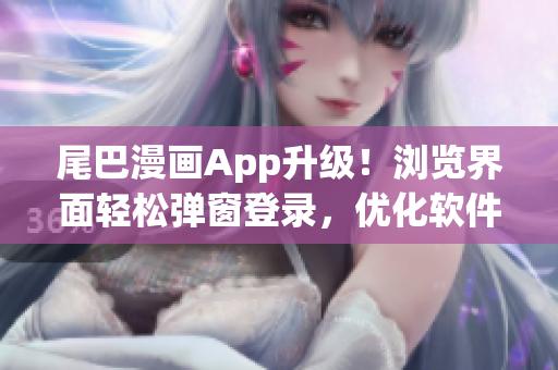 尾巴漫畫App升級！瀏覽界面輕松彈窗登錄，優(yōu)化軟件體驗(yàn)。