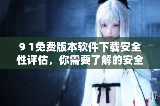 9 1免費版本軟件下載安全性評估，你需要了解的安全信息