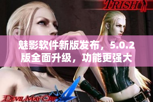 魅影軟件新版發(fā)布，5.0.2版全面升級，功能更強大