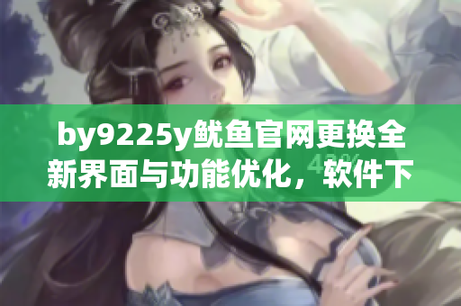 by9225y魷魚官網(wǎng)更換全新界面與功能優(yōu)化，軟件下載更方便
