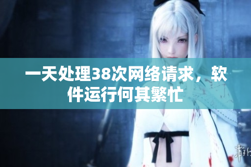 一天處理38次網(wǎng)絡(luò)請(qǐng)求，軟件運(yùn)行何其繁忙
