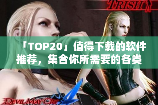 「TOP20」值得下載的軟件推薦，集合你所需要的各類軟件