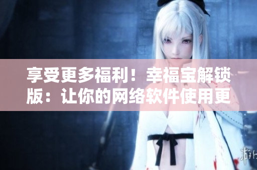 享受更多福利！幸福寶解鎖版：讓你的網(wǎng)絡(luò)軟件使用更加暢快