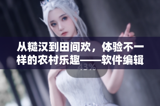 從糙漢到田間歡，體驗(yàn)不一樣的農(nóng)村樂(lè)趣——軟件編輯親身體驗(yàn)