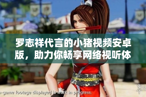羅志祥代言的小豬視頻安卓版，助力你暢享網(wǎng)絡(luò)視聽(tīng)體驗(yàn)