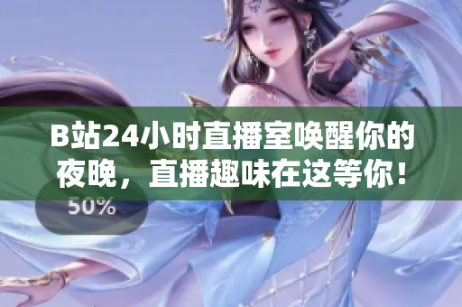 B站24小時(shí)直播室喚醒你的夜晚，直播趣味在這等你！