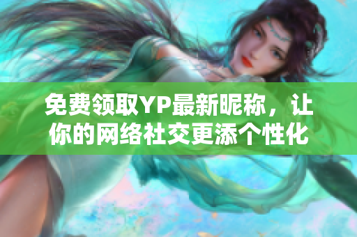 免費(fèi)領(lǐng)取YP最新昵稱，讓你的網(wǎng)絡(luò)社交更添個(gè)性化