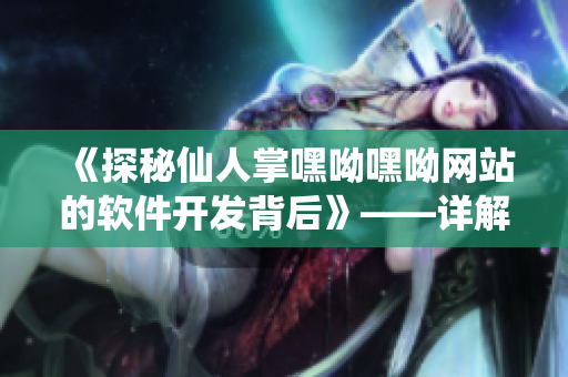 《探秘仙人掌嘿呦嘿呦網(wǎng)站的軟件開發(fā)背后》——詳解其技術實現(xiàn)及推廣經(jīng)驗