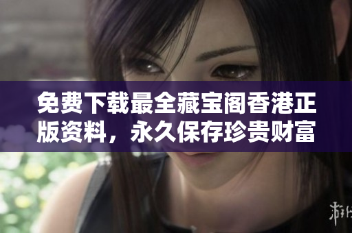 免費下載最全藏寶閣香港正版資料，永久保存珍貴財富！