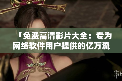 「免費(fèi)高清影片大全：專(zhuān)為網(wǎng)絡(luò)軟件用戶(hù)提供的億萬(wàn)流量級(jí)下載資源」