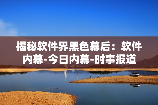 揭秘軟件界黑色幕后：軟件內(nèi)幕-今日內(nèi)幕-時(shí)事報(bào)道