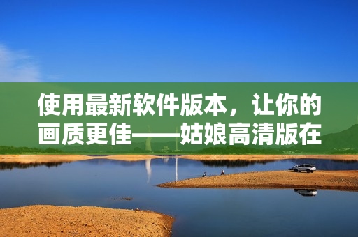 使用最新軟件版本，讓你的畫質(zhì)更佳——姑娘高清版在線觀看免費！